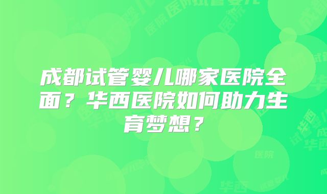 成都试管婴儿哪家医院全面？华西医院如何助力生育梦想？