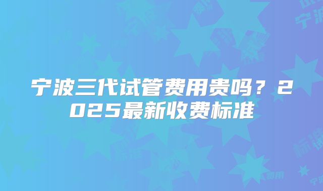 宁波三代试管费用贵吗？2025最新收费标准