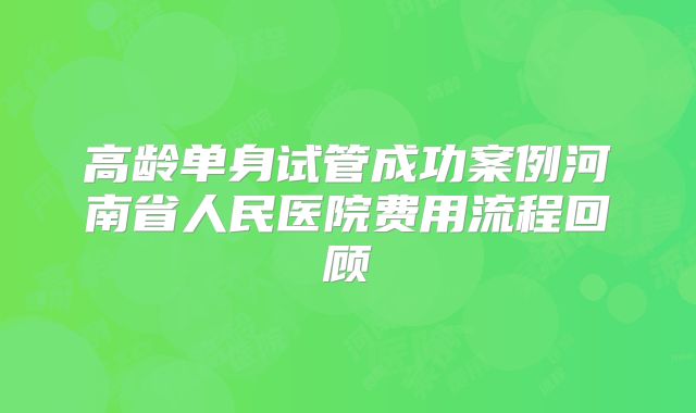 高龄单身试管成功案例河南省人民医院费用流程回顾