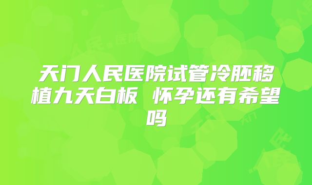 天门人民医院试管冷胚移植九天白板 怀孕还有希望吗
