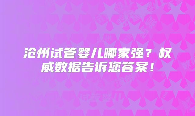 沧州试管婴儿哪家强？权威数据告诉您答案！