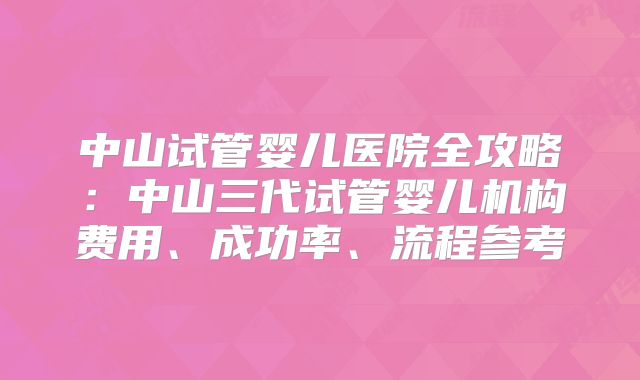 中山试管婴儿医院全攻略：中山三代试管婴儿机构费用、成功率、流程参考