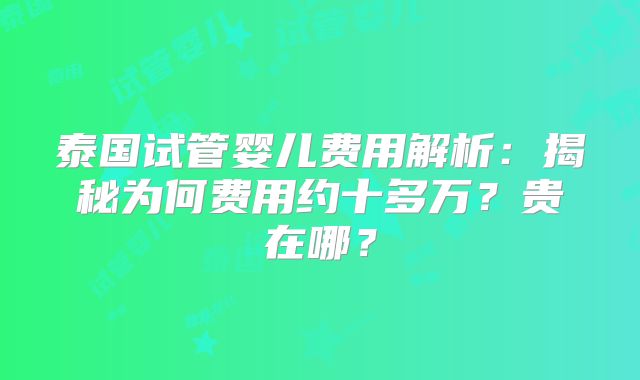 泰国试管婴儿费用解析：揭秘为何费用约十多万？贵在哪？