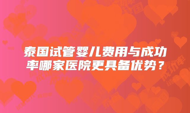 泰国试管婴儿费用与成功率哪家医院更具备优势？