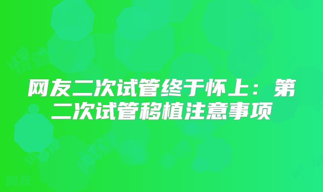 网友二次试管终于怀上：第二次试管移植注意事项