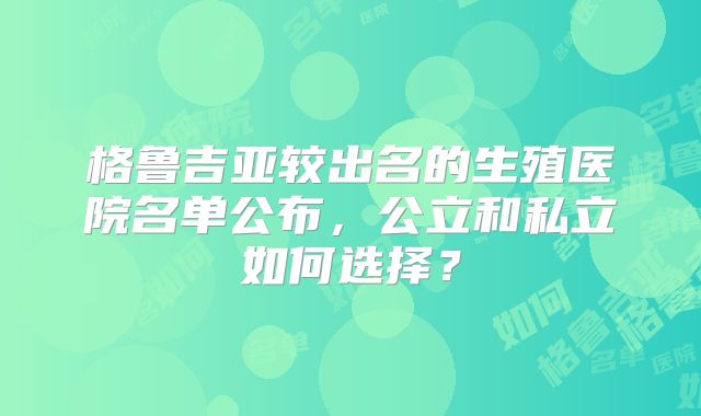 格鲁吉亚较出名的生殖医院名单公布，公立和私立如何选择？