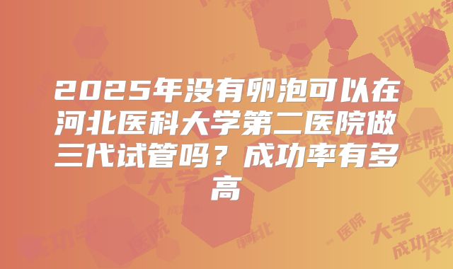 2025年没有卵泡可以在河北医科大学第二医院做三代试管吗？成功率有多高
