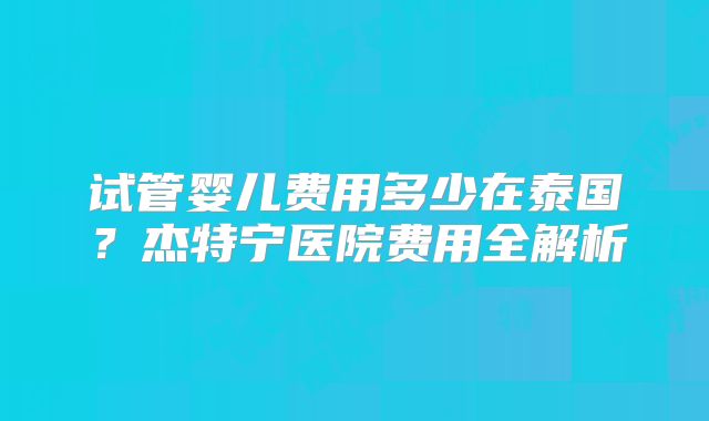 试管婴儿费用多少在泰国?杰特宁医院费用全解析