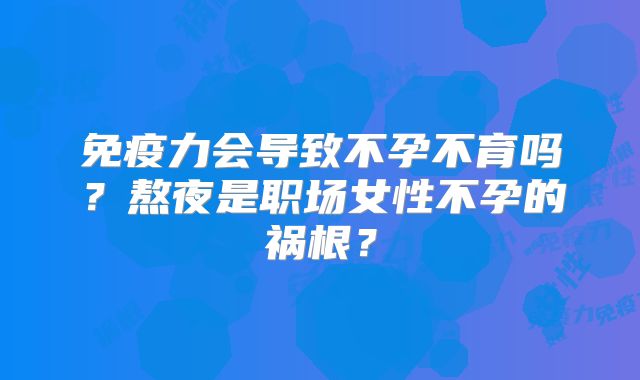 免疫力会导致不孕不育吗？熬夜是职场女性不孕的祸根？