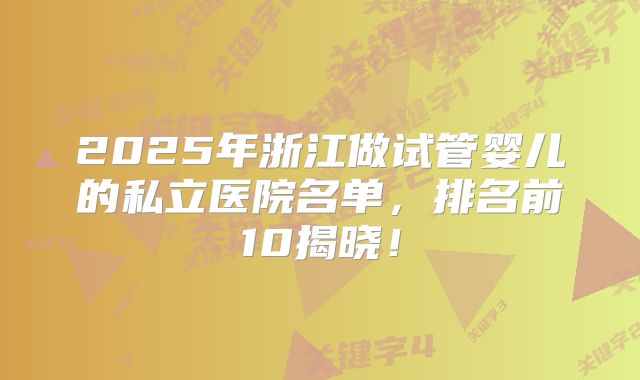 2025年浙江做试管婴儿的私立医院名单,排名前10揭晓!