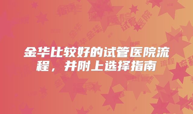 金华比较好的试管医院流程,并附上选择指南