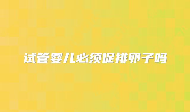 试管婴儿必须促排卵子吗