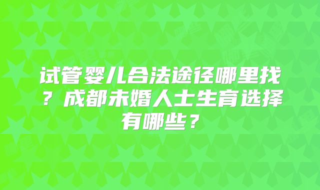 试管婴儿合法途径哪里找？成都未婚人士生育选择有哪些？