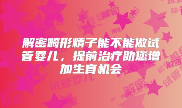 解密畸形精子能不能做试管婴儿,提前治疗助您增加生育机会