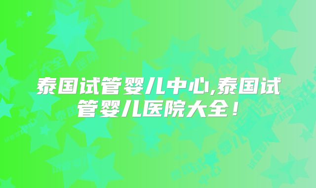 泰国试管婴儿中心,泰国试管婴儿医院大全！