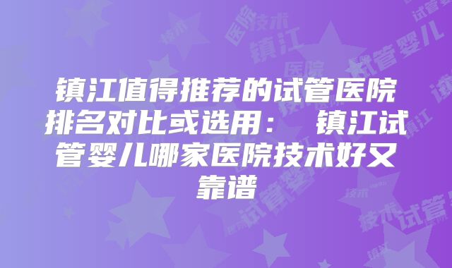 镇江值得推荐的试管医院排名对比或选用： 镇江试管婴儿哪家医院技术好又靠谱