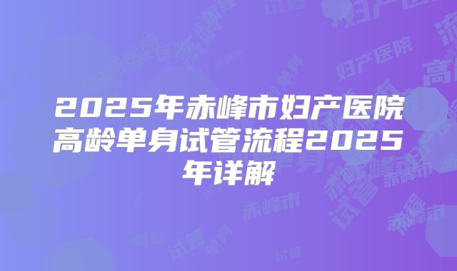 2025年赤峰市妇产医院高龄单身试管流程2025年详解