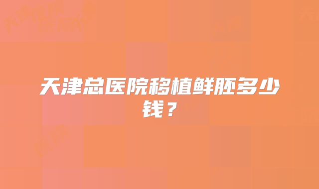 天津总医院移植鲜胚多少钱？