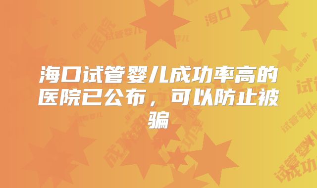 海口试管婴儿成功率高的医院已公布，可以防止被骗