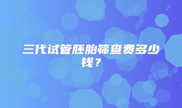 三代试管胚胎筛查费多少钱？