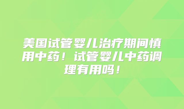 美国试管婴儿治疗期间慎用中药！试管婴儿中药调理有用吗！