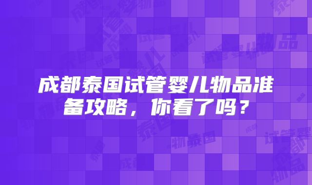 成都泰国试管婴儿物品准备攻略,你看了吗?