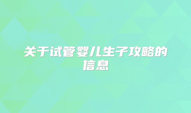关于试管婴儿生子攻略的信息
