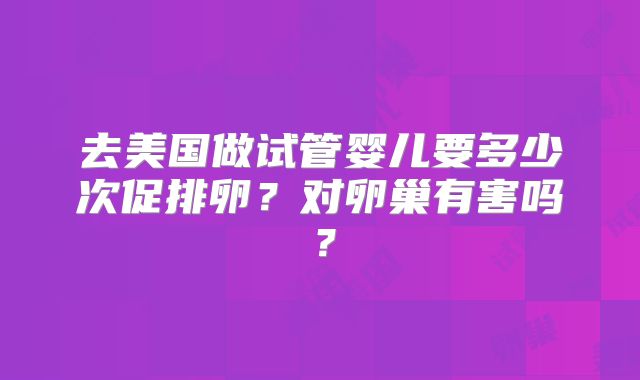 去美国做试管婴儿要多少次促排卵？对卵巢有害吗？