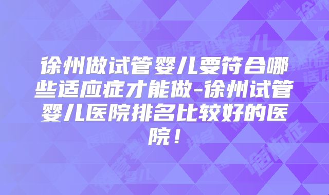 徐州做试管婴儿要符合哪些适应症才能做-徐州试管婴儿医院排名比较好的医院！