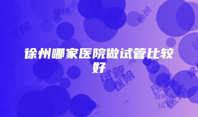 徐州哪家医院做试管比较好