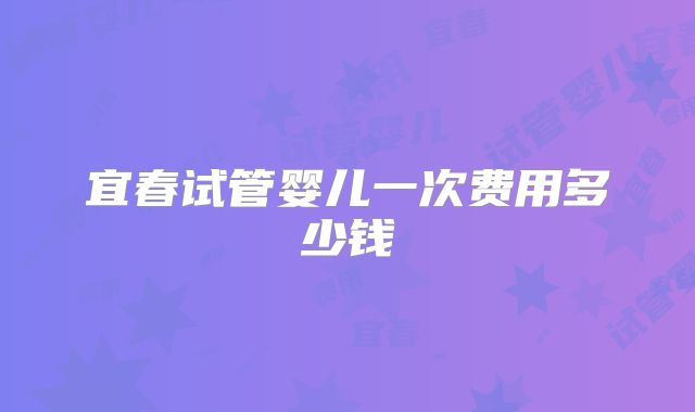 宜春试管婴儿一次费用多少钱