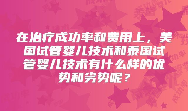 在治疗成功率和费用上，美国试管婴儿技术和泰国试管婴儿技术有什么样的优势和劣势呢？