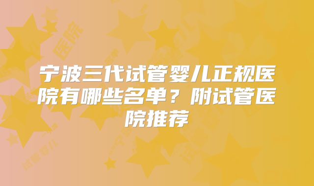 宁波三代试管婴儿正规医院有哪些名单？附试管医院推荐
