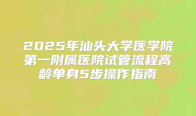 2025年汕头大学医学院第一附属医院试管流程高龄单身5步操作指南