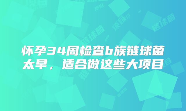 怀孕34周检查b族链球菌太早，适合做这些大项目
