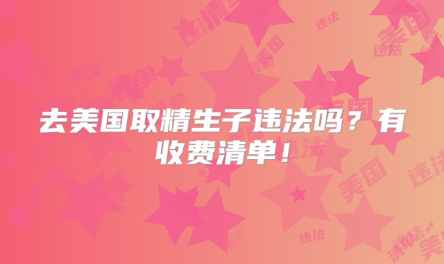 去美国取精生子违法吗?有收费清单!
