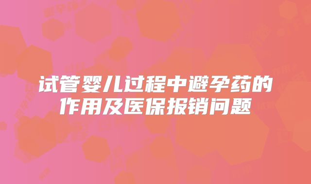 试管婴儿过程中避孕药的作用及医保报销问题