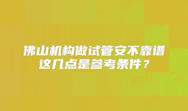 佛山机构做试管安不靠谱这几点是参考条件？