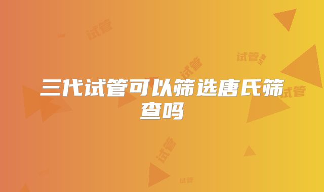三代试管可以筛选唐氏筛查吗