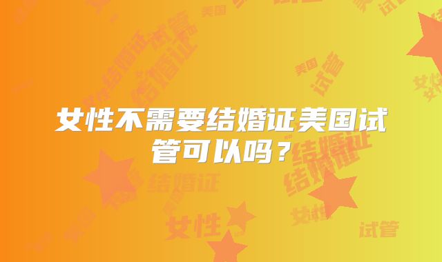 女性不需要结婚证美国试管可以吗？