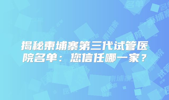 揭秘柬埔寨第三代试管医院名单：您信任哪一家？