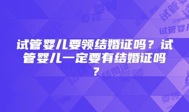 试管婴儿要领结婚证吗？试管婴儿一定要有结婚证吗？