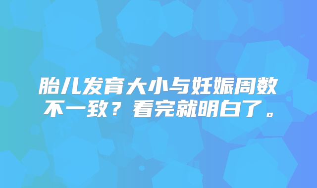 胎儿发育大小与妊娠周数不一致？看完就明白了。