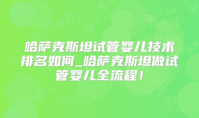 哈萨克斯坦试管婴儿技术排名如何_哈萨克斯坦做试管婴儿全流程！