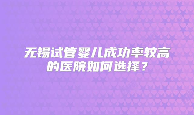 无锡试管婴儿成功率较高的医院如何选择？
