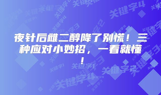 夜针后雌二醇降了别慌！三种应对小妙招，一看就懂！