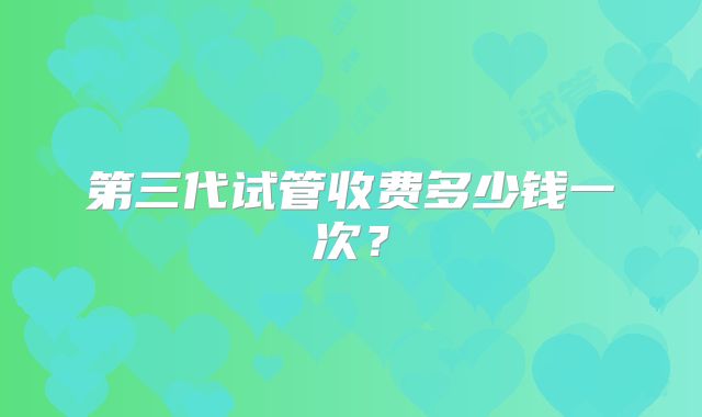 第三代试管收费多少钱一次?