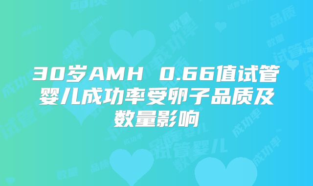 30岁AMH 0.66值试管婴儿成功率受卵子品质及数量影响