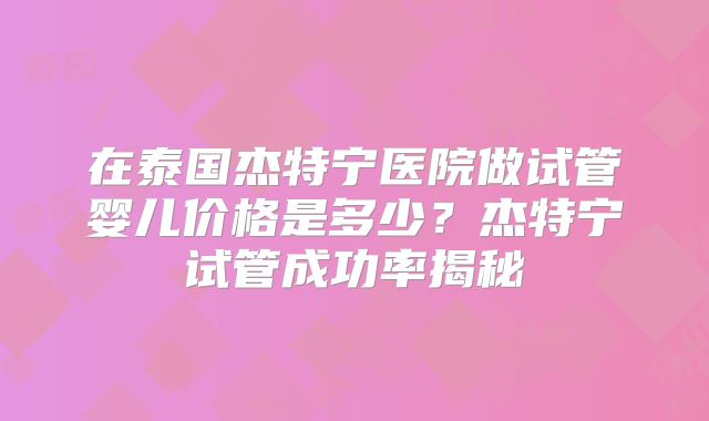 在泰国杰特宁医院做试管婴儿价格是多少？杰特宁试管成功率揭秘
