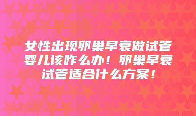 女性出现卵巢早衰做试管婴儿该咋么办!卵巢早衰试管适合什么方案!